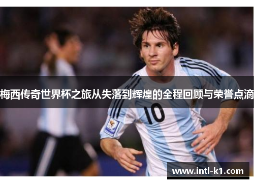 梅西传奇世界杯之旅从失落到辉煌的全程回顾与荣誉点滴 梅西传奇世界杯之旅从失落到辉煌的全程回顾与荣誉点滴
