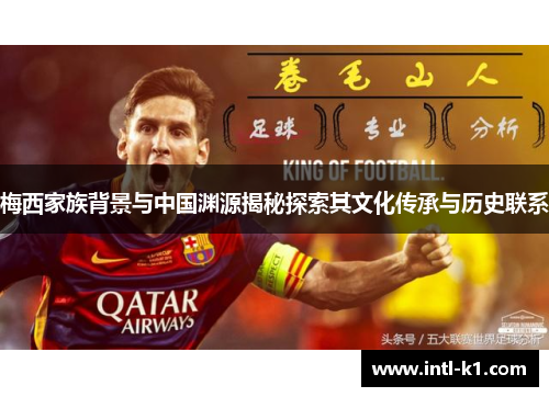 梅西家族背景与中国渊源揭秘探索其文化传承与历史联系 梅西家族背景与中国渊源揭秘探索其文化传承与历史联系