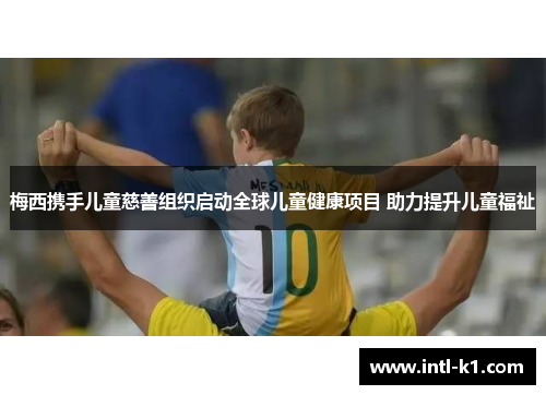 梅西携手儿童慈善组织启动全球儿童健康项目 助力提升儿童福祉 梅西携手儿童慈善组织启动全球儿童健康项目 助力提升儿童福祉