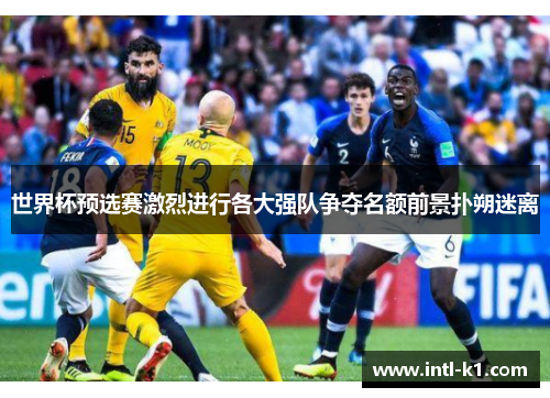 世界杯预选赛激烈进行各大强队争夺名额前景扑朔迷离 世界杯预选赛激烈进行各大强队争夺名额前景扑朔迷离