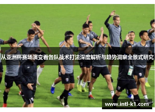 从亚洲杯赛场演变看各队战术打法深度解析与趋势洞察全景式研究 从亚洲杯赛场演变看各队战术打法深度解析与趋势洞察全景式研究