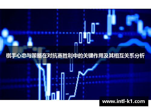 棋手心态与策略在对抗赛胜利中的关键作用及其相互关系分析 棋手心态与策略在对抗赛胜利中的关键作用及其相互关系分析