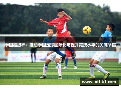 泰国超级杯：推动泰国足球国际化与提升竞技水平的关键举措