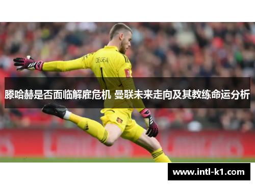 滕哈赫是否面临解雇危机 曼联未来走向及其教练命运分析