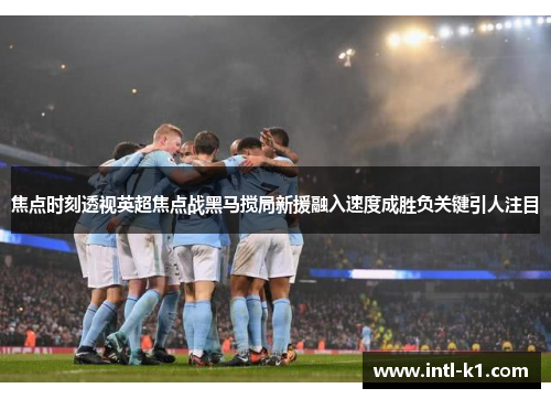 焦点时刻透视英超焦点战黑马搅局新援融入速度成胜负关键引人注目