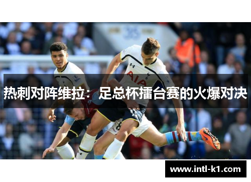 热刺对阵维拉:足总杯擂台赛的火爆对决 热刺对阵维拉:足总杯擂台赛的火爆对决