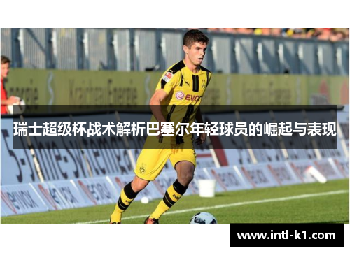 瑞士超级杯战术解析巴塞尔年轻球员的崛起与表现 瑞士超级杯战术解析巴塞尔年轻球员的崛起与表现