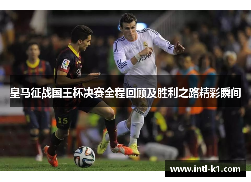 皇马征战国王杯决赛全程回顾及胜利之路精彩瞬间