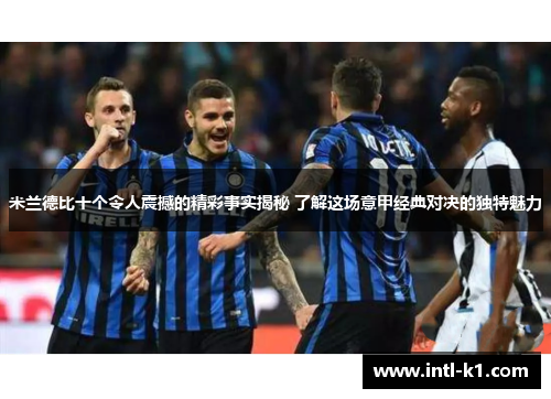 米兰德比十个令人震撼的精彩事实揭秘 了解这场意甲经典对决的独特魅力