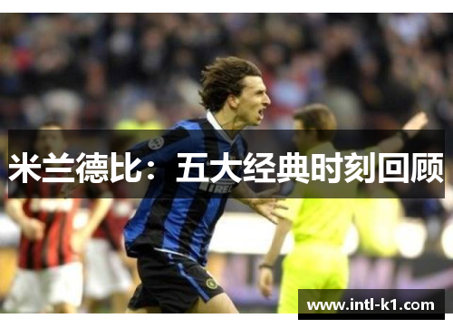米兰德比:五大经典时刻回顾 米兰德比:五大经典时刻回顾