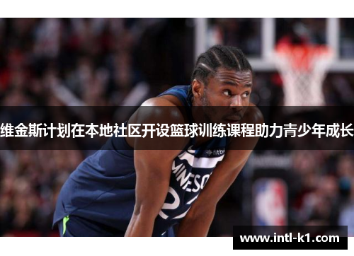 维金斯计划在本地社区开设篮球训练课程助力青少年成长