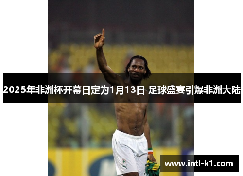 2025年非洲杯开幕日定为1月13日 足球盛宴引爆非洲大陆 2025年非洲杯开幕日定为1月13日 足球盛宴引爆非洲大陆