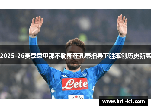 2025-26赛季意甲那不勒斯在孔蒂指导下胜率创历史新高 2025-26赛季意甲那不勒斯在孔蒂指导下胜率创历史新高