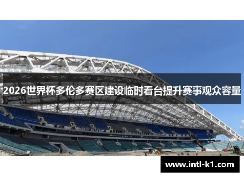 2026世界杯多伦多赛区建设临时看台提升赛事观众容量 2026世界杯多伦多赛区建设临时看台提升赛事观众容量