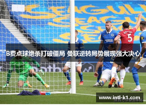 B费点球绝杀打破僵局 曼联逆转局势展现强大决心