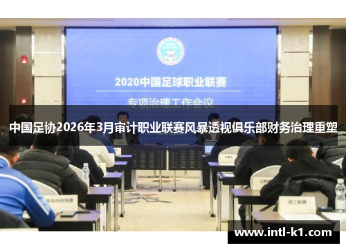 中国足协2026年3月审计职业联赛风暴透视俱乐部财务治理重塑