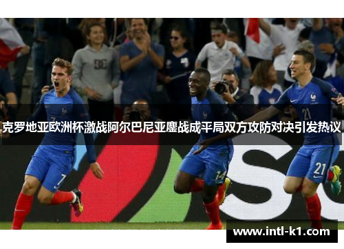 克罗地亚欧洲杯激战阿尔巴尼亚鏖战成平局双方攻防对决引发热议