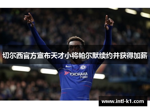 切尔西官方宣布天才小将帕尔默续约并获得加薪