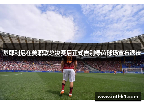 基耶利尼在美职联总决赛后正式告别绿茵球场宣布退役