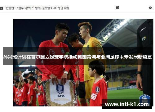 孙兴慜计划在首尔建立足球学院推动韩国青训与亚洲足球未来发展新篇章 孙兴慜计划在首尔建立足球学院推动韩国青训与亚洲足球未来发展新篇章