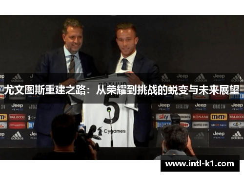 尤文图斯重建之路:从荣耀到挑战的蜕变与未来展望 尤文图斯重建之路:从荣耀到挑战的蜕变与未来展望