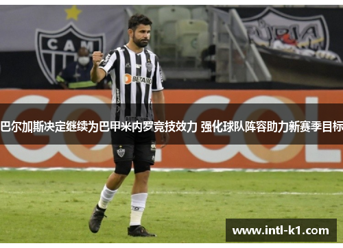 巴尔加斯决定继续为巴甲米内罗竞技效力 强化球队阵容助力新赛季目标 巴尔加斯决定继续为巴甲米内罗竞技效力 强化球队阵容助力新赛季目标