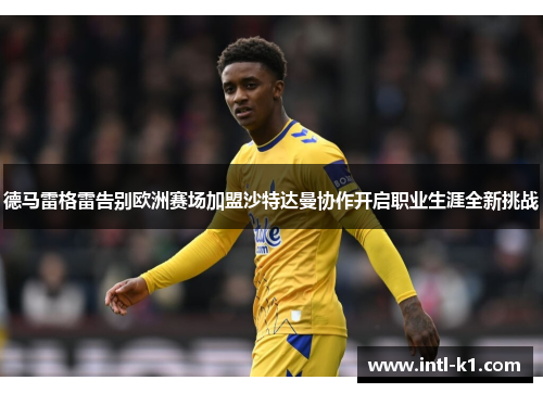 德马雷格雷告别欧洲赛场加盟沙特达曼协作开启职业生涯全新挑战