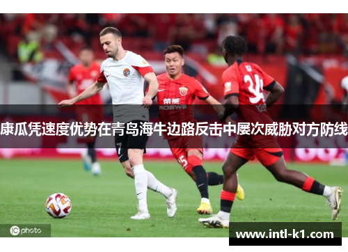 康瓜凭速度优势在青岛海牛边路反击中屡次威胁对方防线 康瓜凭速度优势在青岛海牛边路反击中屡次威胁对方防线