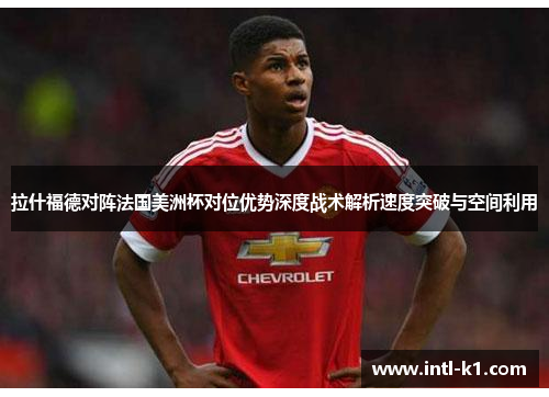 拉什福德对阵法国美洲杯对位优势深度战术解析速度突破与空间利用