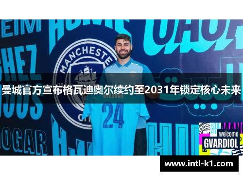 曼城官方宣布格瓦迪奥尔续约至2031年锁定核心未来