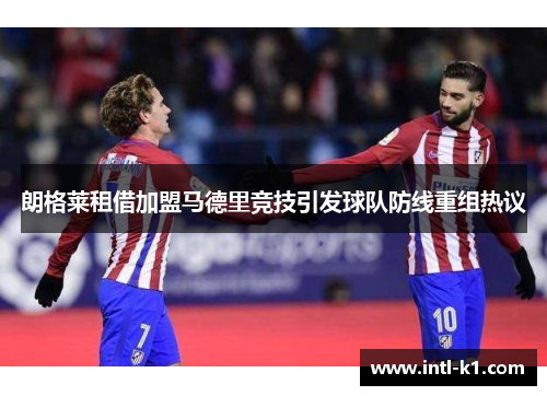朗格莱租借加盟马德里竞技引发球队防线重组热议