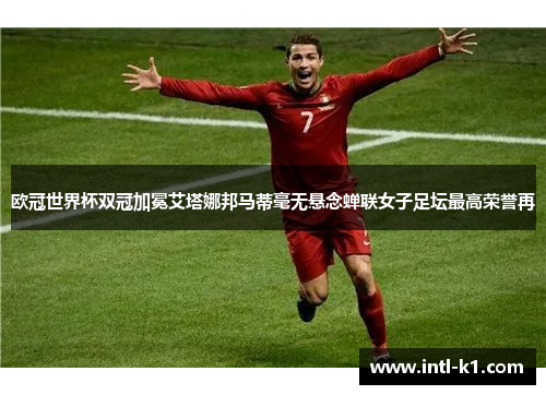 欧冠世界杯双冠加冕艾塔娜邦马蒂毫无悬念蝉联女子足坛最高荣誉再 欧冠世界杯双冠加冕艾塔娜邦马蒂毫无悬念蝉联女子足坛最高荣誉再