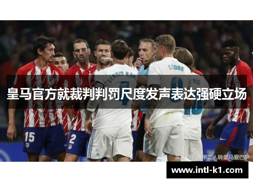 皇马官方就裁判判罚尺度发声表达强硬立场