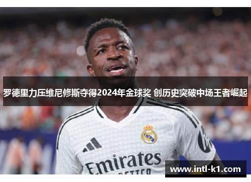 罗德里力压维尼修斯夺得2024年金球奖 创历史突破中场王者崛起