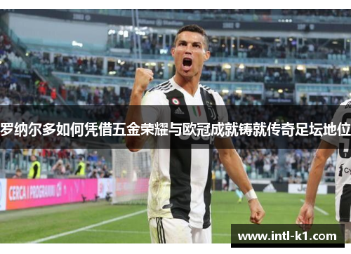 罗纳尔多如何凭借五金荣耀与欧冠成就铸就传奇足坛地位