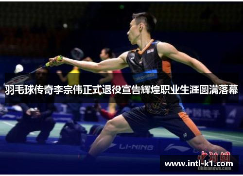 羽毛球传奇李宗伟正式退役宣告辉煌职业生涯圆满落幕