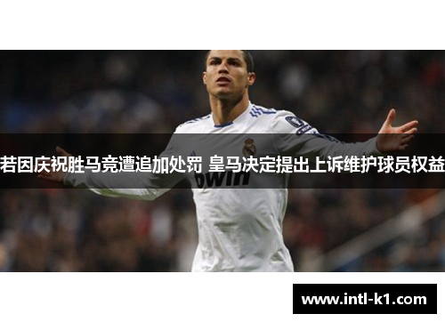 若因庆祝胜马竞遭追加处罚 皇马决定提出上诉维护球员权益