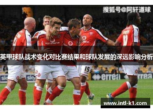 英甲球队战术变化对比赛结果和球队发展的深远影响分析