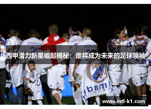 西甲潜力新星崛起揭秘：谁将成为未来的足球领袖