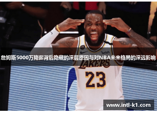 詹姆斯5000万降薪背后隐藏的深层原因与对NBA未来格局的深远影响