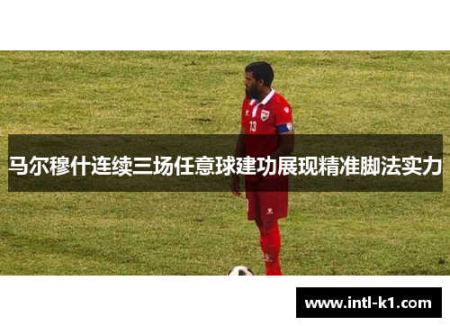 马尔穆什连续三场任意球建功展现精准脚法实力 马尔穆什连续三场任意球建功展现精准脚法实力