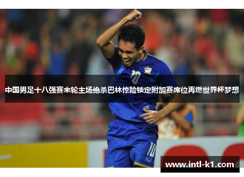 中国男足十八强赛末轮主场绝杀巴林惊险锁定附加赛席位再燃世界杯梦想 中国男足十八强赛末轮主场绝杀巴林惊险锁定附加赛席位再燃世界杯梦想