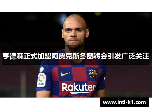 亨德森正式加盟阿贾克斯冬窗转会引发广泛关注 亨德森正式加盟阿贾克斯冬窗转会引发广泛关注