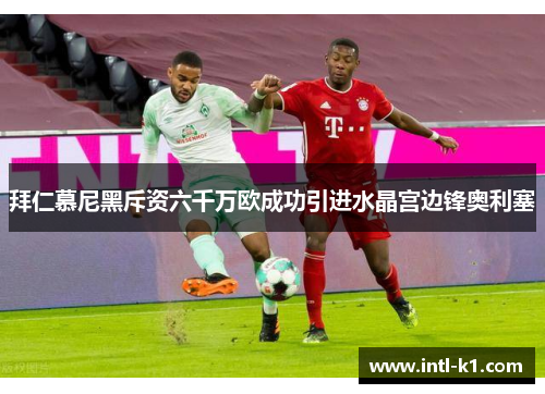 拜仁慕尼黑斥资六千万欧成功引进水晶宫边锋奥利塞 拜仁慕尼黑斥资六千万欧成功引进水晶宫边锋奥利塞