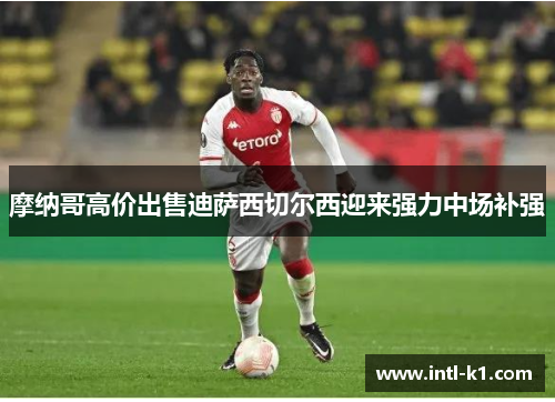 摩纳哥高价出售迪萨西切尔西迎来强力中场补强