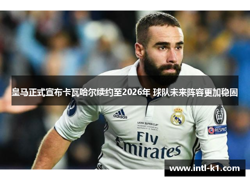 皇马正式宣布卡瓦哈尔续约至2026年 球队未来阵容更加稳固 皇马正式宣布卡瓦哈尔续约至2026年 球队未来阵容更加稳固